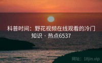 科普时间：野花视频在线观看的冷门知识 · 热点6537