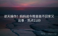 逆天操作！妈妈说今晚爸爸不回家又出事 · 热点2189