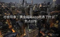 社会现象：黄金网站app代表了什么 · 热点879