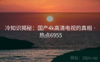 冷知识揭秘：国产4k高清电视的真相 · 热点6955