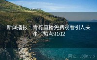 新闻播报：青柠直播免费观看引人关注 · 热点9102