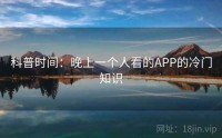 科普时间：晚上一个人看的APP的冷门知识