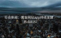 社会新闻：黄金网站app持续发酵 · 热点8157