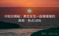 冷知识揭秘：男生女生一起嗟嗟嗟的真相 · 热点1806