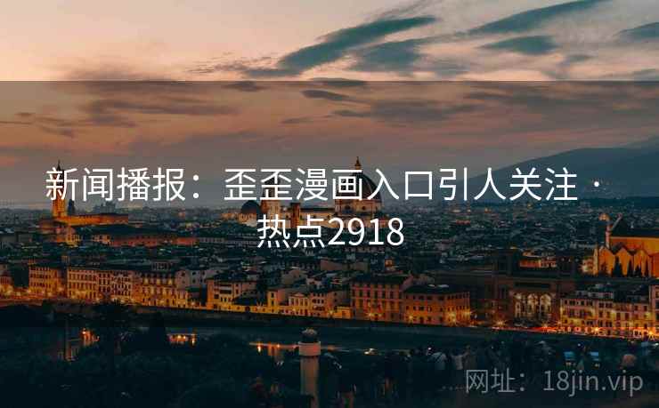 新闻播报:歪歪漫画入口引人关注 · 热点2918 新闻播报:歪歪漫画入口引人关注 · 热点2918