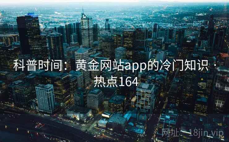 科普时间：黄金网站app的冷门知识 · 热点164