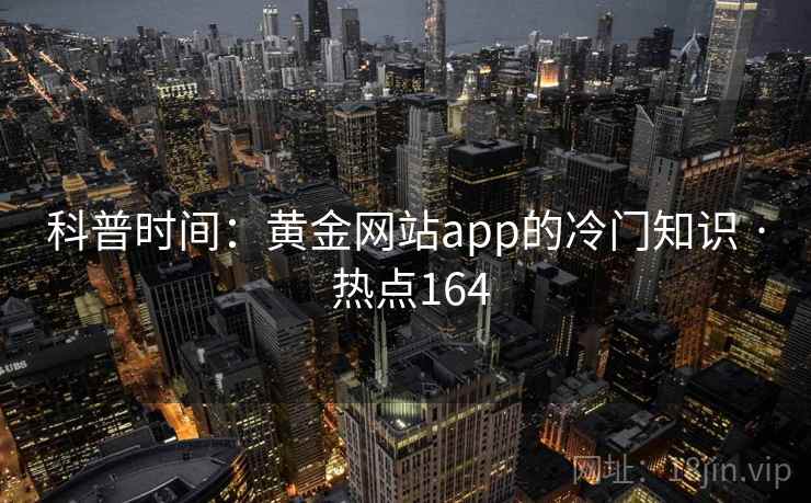 科普时间：黄金网站app的冷门知识 · 热点164