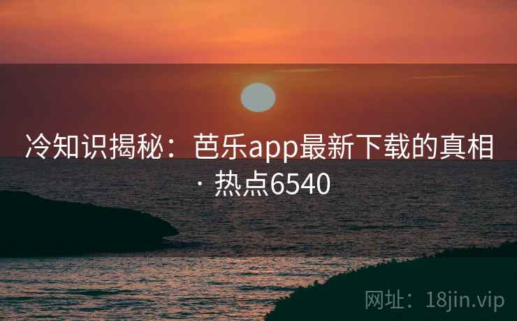 冷知识揭秘:芭乐app最新下载的真相 · 热点6540 冷知识揭秘:芭乐app最新下载的真相 · 热点6540
