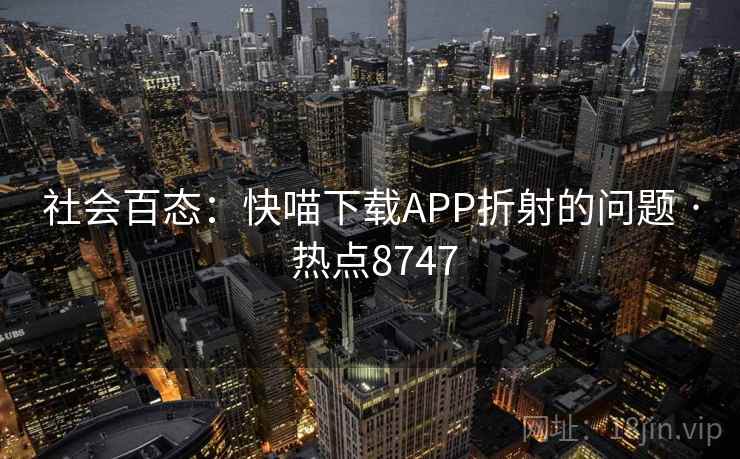 社会百态:快喵下载APP折射的问题 · 热点8747 社会百态:快喵下载APP折射的问题 · 热点8747