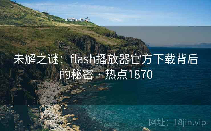 未解之谜：flash播放器官方下载背后的秘密 · 热点1870