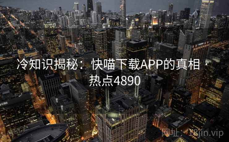 冷知识揭秘：快喵下载APP的真相 · 热点4890