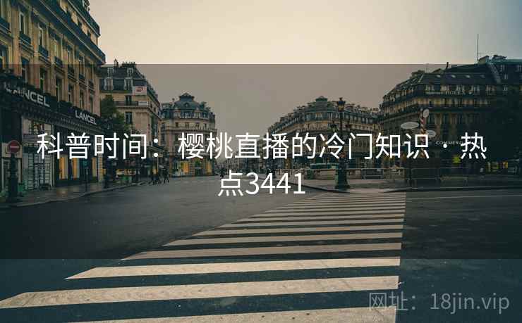 科普时间：樱桃直播的冷门知识 · 热点3441