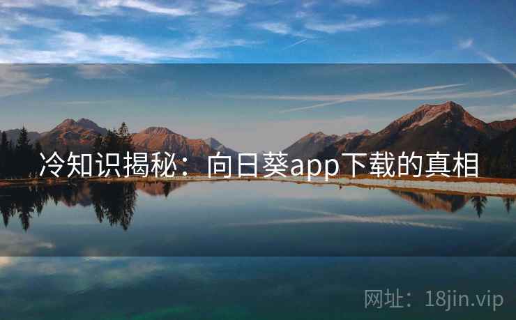 冷知识揭秘:向日葵app下载的真相 冷知识揭秘:向日葵app下载的真相