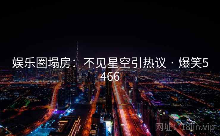 娱乐圈塌房：不见星空引热议 · 爆笑5466