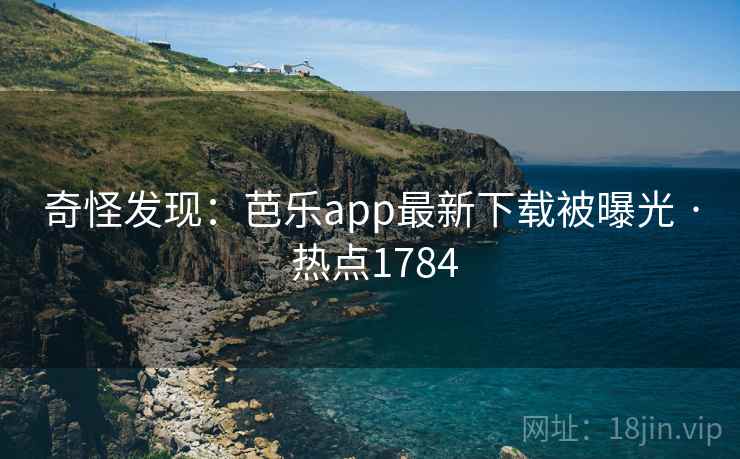 奇怪发现：芭乐app最新下载被曝光 · 热点1784
