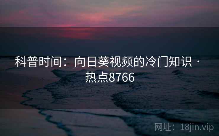 科普时间：向日葵视频的冷门知识 · 热点8766