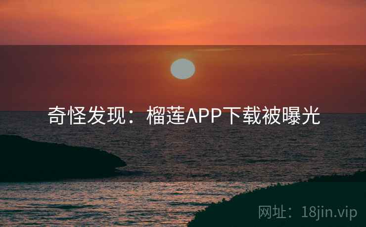 奇怪发现：榴莲APP下载被曝光