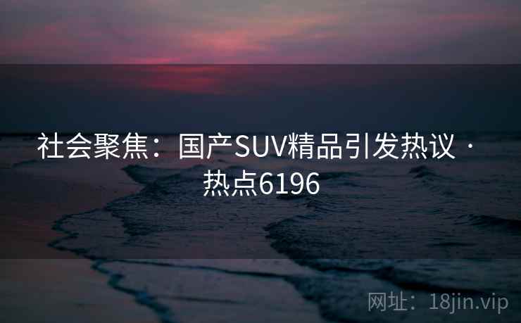 社会聚焦:国产SUV精品引发热议 · 热点6196 社会聚焦:国产SUV精品引发热议 · 热点6196