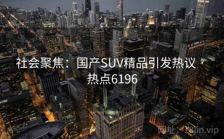 社会聚焦:国产SUV精品引发热议 · 热点6196 社会聚焦:国产SUV精品引发热议 · 热点6196