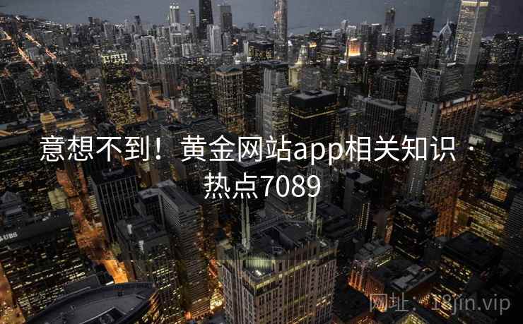 意想不到!黄金网站app相关知识 · 热点7089 意想不到!黄金网站app相关知识 · 热点7089