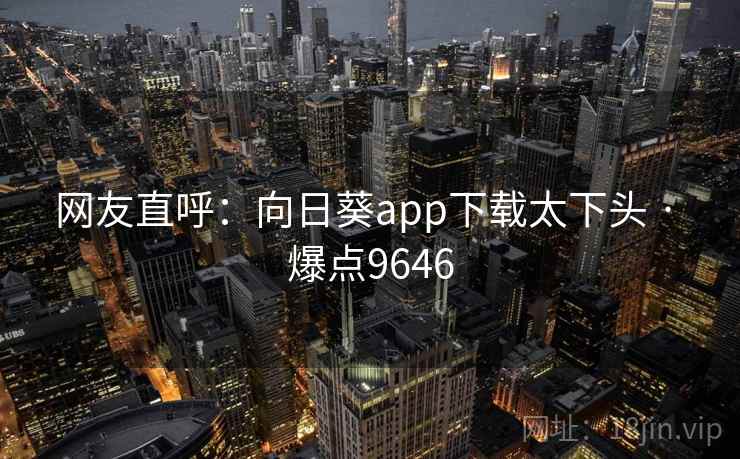 网友直呼：向日葵app下载太下头 · 爆点9646