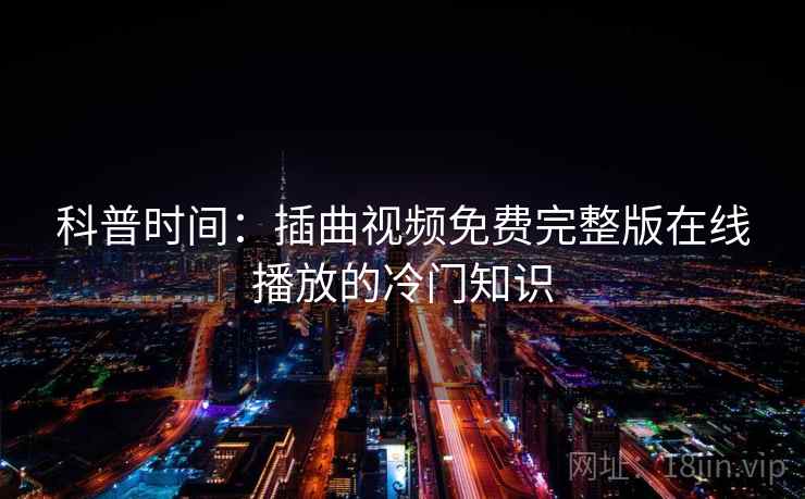 科普时间：插曲视频免费完整版在线播放的冷门知识