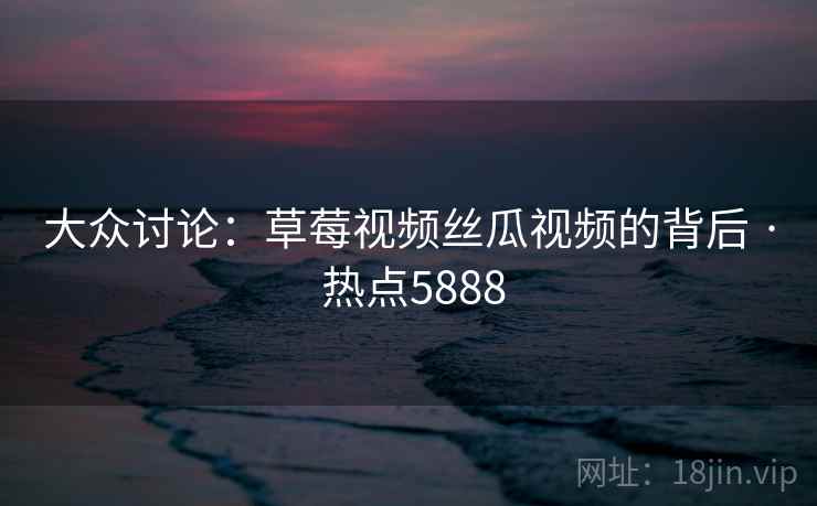 大众讨论:草莓视频丝瓜视频的背后 · 热点5888 大众讨论:草莓视频丝瓜视频的背后 · 热点5888