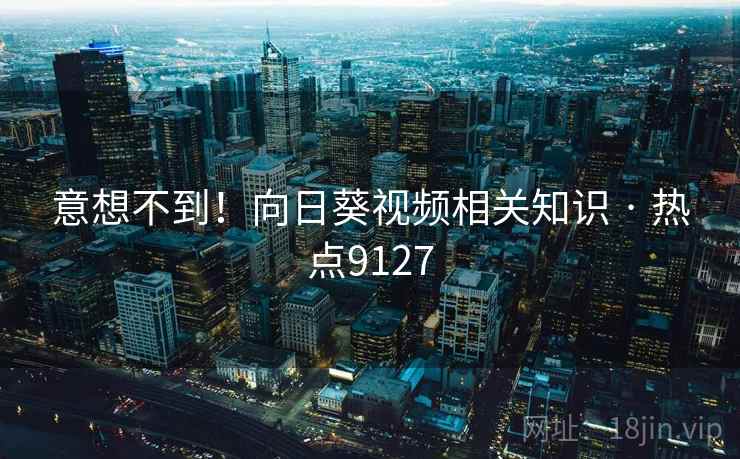 意想不到！向日葵视频相关知识 · 热点9127