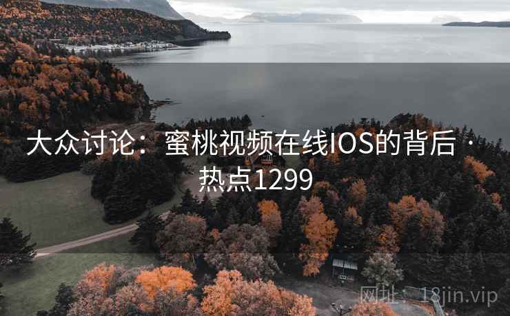 大众讨论:蜜桃视频在线IOS的背后 · 热点1299 大众讨论:蜜桃视频在线IOS的背后 · 热点1299