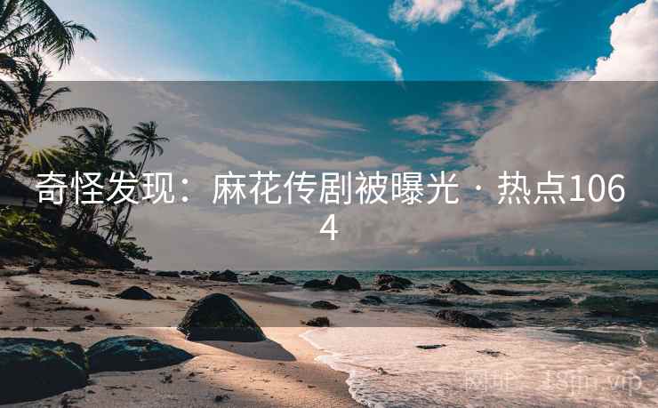 奇怪发现：麻花传剧被曝光 · 热点1064
