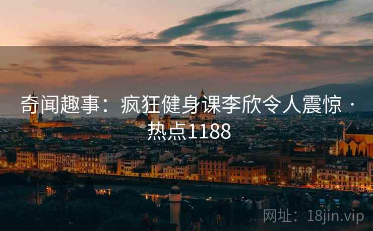 奇闻趣事：疯狂健身课李欣令人震惊 · 热点1188