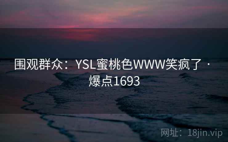 围观群众:YSL蜜桃色WWW笑疯了 · 爆点1693 围观群众:YSL蜜桃色WWW笑疯了 · 爆点1693