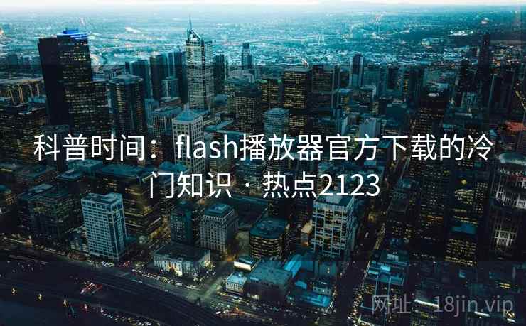 科普时间：flash播放器官方下载的冷门知识 · 热点2123