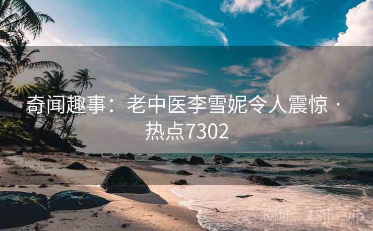 奇闻趣事：老中医李雪妮令人震惊 · 热点7302