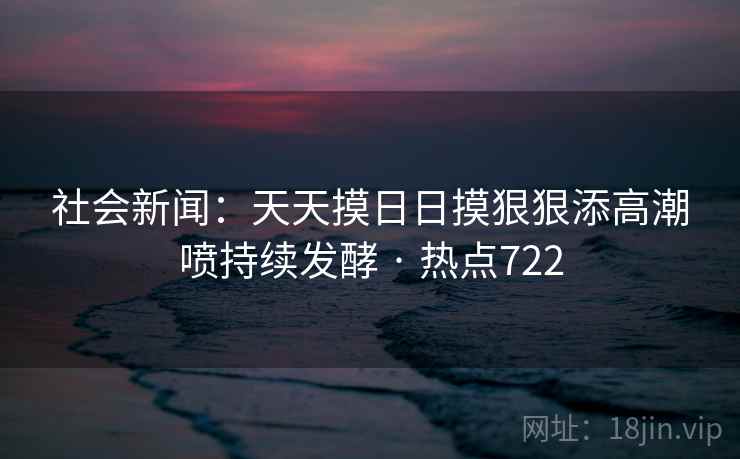 社会新闻：天天摸日日摸狠狠添高潮喷持续发酵 · 热点722