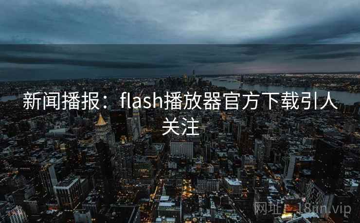 新闻播报：flash播放器官方下载引人关注