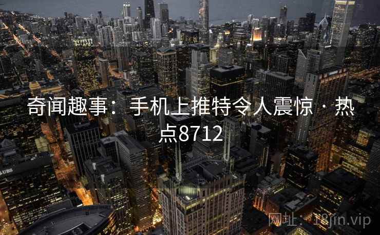 奇闻趣事:手机上推特令人震惊 · 热点8712 奇闻趣事:手机上推特令人震惊 · 热点8712