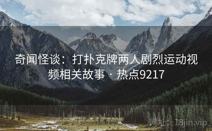 奇闻怪谈：打扑克牌两人剧烈运动视频相关故事 · 热点9217