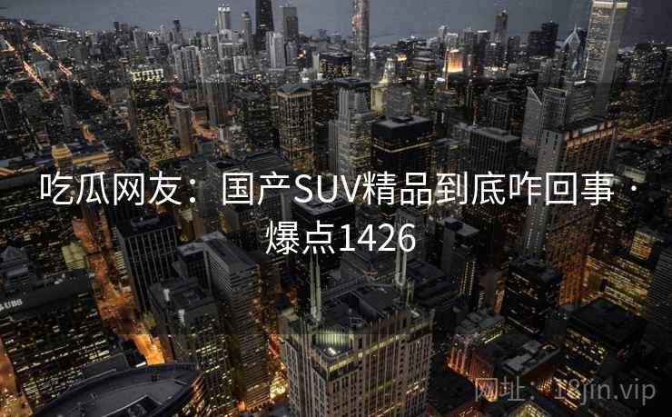 吃瓜网友：国产SUV精品到底咋回事 · 爆点1426