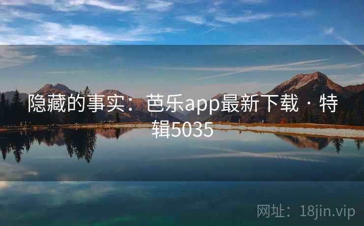 隐藏的事实：芭乐app最新下载 · 特辑5035