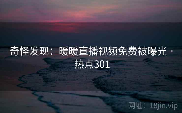 奇怪发现:暖暖直播视频免费被曝光 · 热点301 奇怪发现:暖暖直播视频免费被曝光 · 热点301